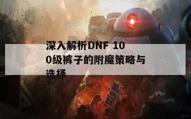 深入解析DNF 100级裤子的附魔策略与选择