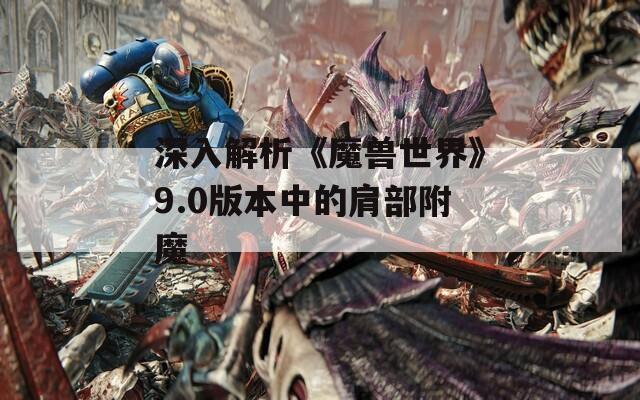 深入解析《魔兽世界》9.0版本中的肩部附魔