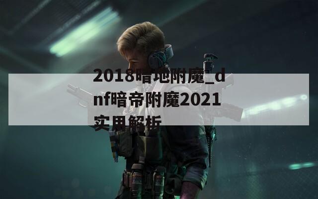 2018暗地附魔_dnf暗帝附魔2021实用解析