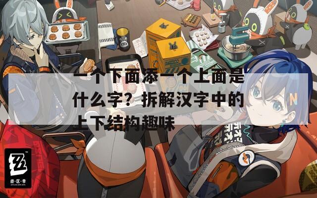 一个下面添一个上面是什么字？拆解汉字中的上下结构趣味