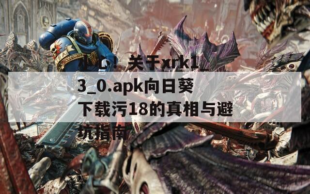 小心！关于xrk1_3_0.apk向日葵下载污18的真相与避坑指南