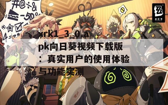xrk1_3_0.apk向日葵视频下载版：真实用户的使用体验与功能实测