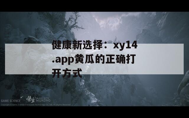 健康新选择：xy14.app黄瓜的正确打开方式