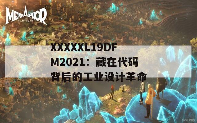 XXXXXL19DFM2021：藏在代码背后的工业设计革命