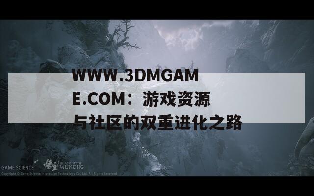 WWW.3DMGAME.COM：游戏资源与社区的双重进化之路