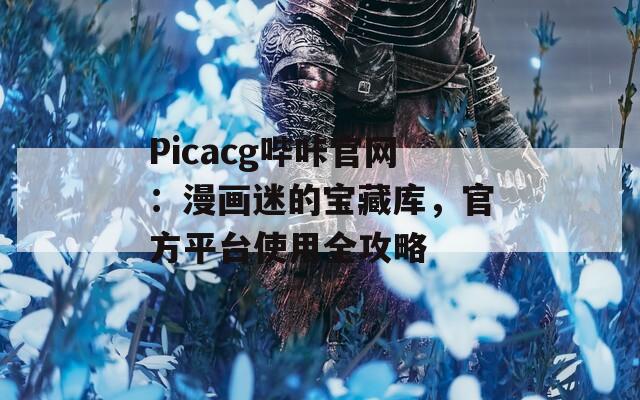 Picacg哔咔官网：漫画迷的宝藏库，官方平台使用全攻略
