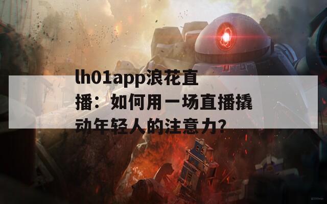 lh01app浪花直播：如何用一场直播撬动年轻人的注意力？