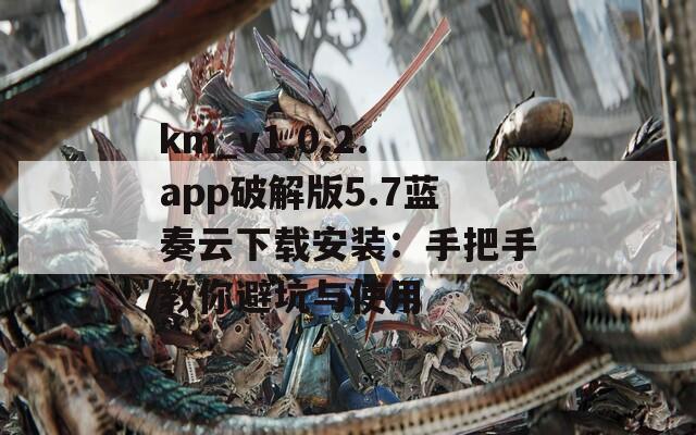 km_v1.0.2.app破解版5.7蓝奏云下载安装：手把手教你避坑与使用