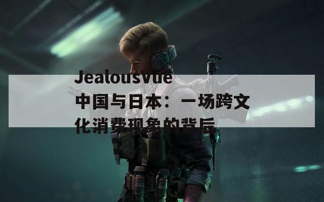 JealousVue中国与日本：一场跨文化消费现象的背后