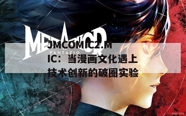 JMCOMIC2.MIC：当漫画文化遇上技术创新的破圈实验