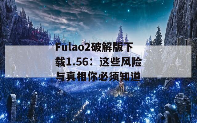 Fulao2破解版下载1.56：这些风险与真相你必须知道
