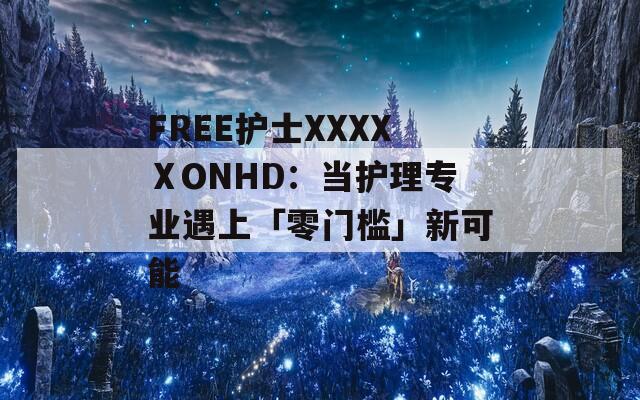 FREE护士XXXXⅩONHD：当护理专业遇上「零门槛」新可能