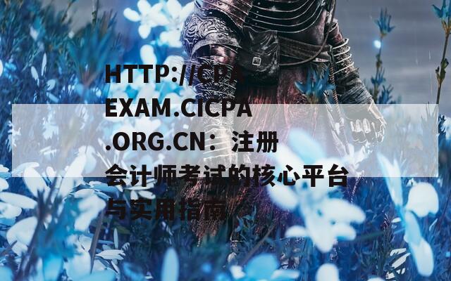 HTTP://CPAEXAM.CICPA.ORG.CN：注册会计师考试的核心平台与实用指南