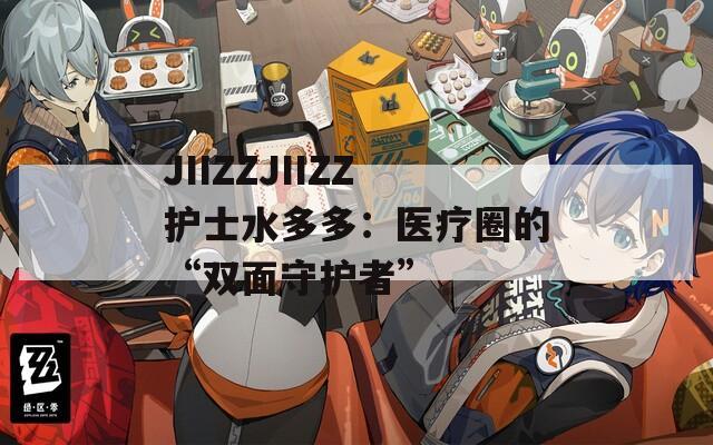 JIIZZJIIZZ护士水多多：医疗圈的“双面守护者”
