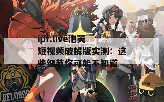ipf.live泡芙短视频破解版实测：这些细节你可能不知道