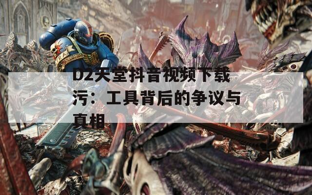 D2天堂抖音视频下载污：工具背后的争议与真相