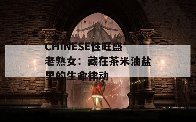 CHINESE性旺盛老熟女：藏在茶米油盐里的生命律动