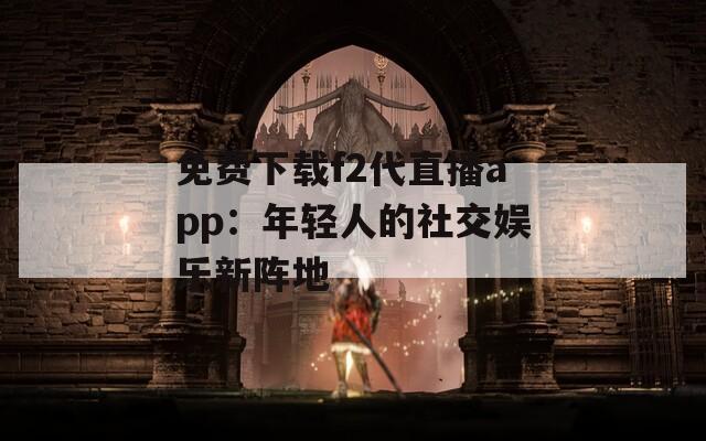 免费下载f2代直播app：年轻人的社交娱乐新阵地