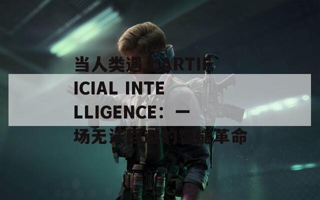 当人类遇上ARTIFICIAL INTELLIGENCE：一场无法回避的智能革命