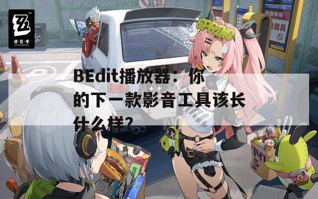BEdit播放器：你的下一款影音工具该长什么样？