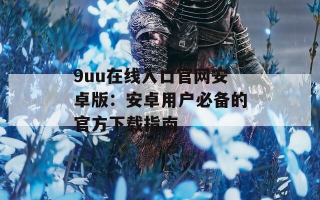 9uu在线入口官网安卓版：安卓用户必备的官方下载指南