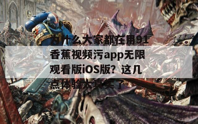 为什么大家都在用91香蕉视频污app无限观看版iOS版？这几点体验太真实了