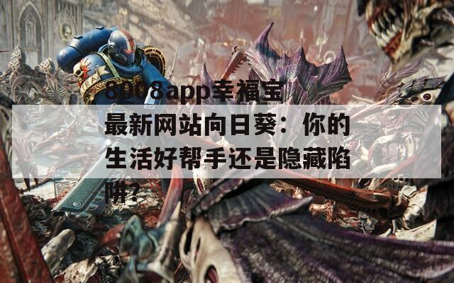 8008app幸福宝最新网站向日葵：你的生活好帮手还是隐藏陷阱？