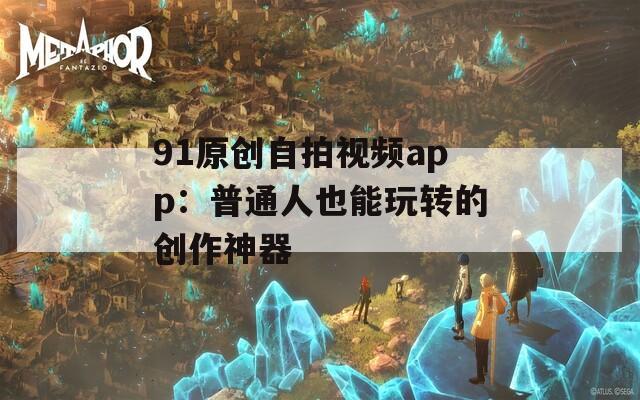 91原创自拍视频app：普通人也能玩转的创作神器