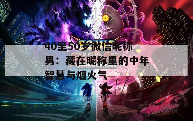 40至50岁微信昵称男：藏在昵称里的中年智慧与烟火气