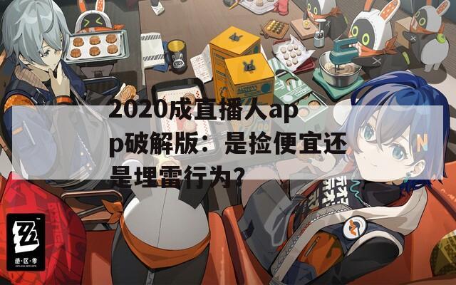 2020成直播人app破解版：是捡便宜还是埋雷行为？