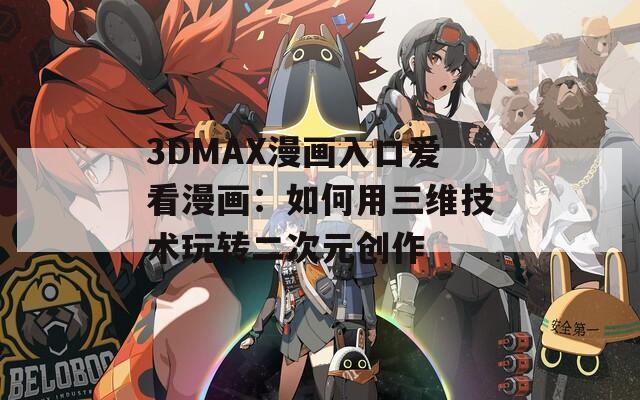 3DMAX漫画入口爱看漫画：如何用三维技术玩转二次元创作