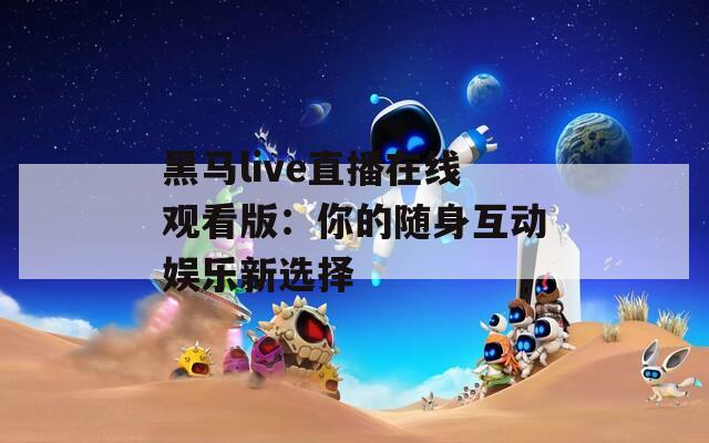 黑马live直播在线观看版：你的随身互动娱乐新选择