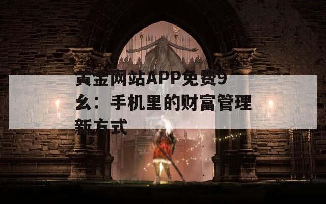 黄金网站APP免费9幺：手机里的财富管理新方式