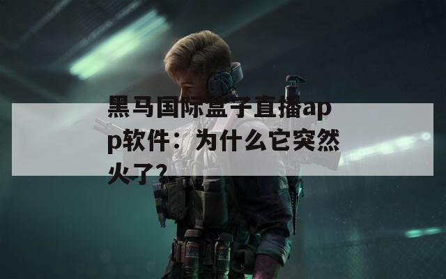 黑马国际盒子直播app软件：为什么它突然火了？