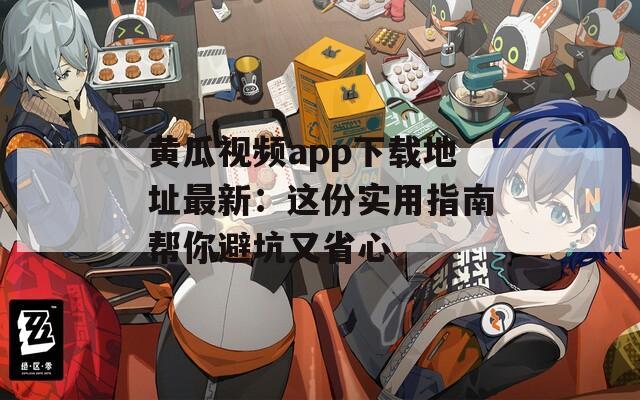 黄瓜视频app下载地址最新：这份实用指南帮你避坑又省心