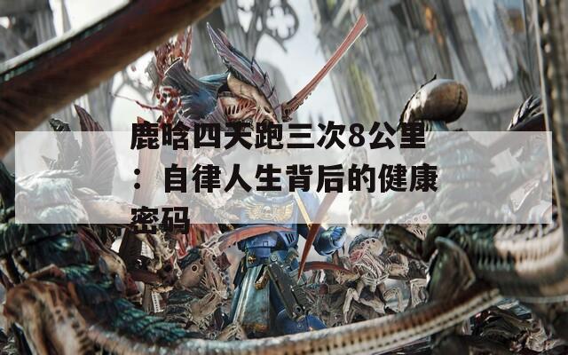 鹿晗四天跑三次8公里：自律人生背后的健康密码