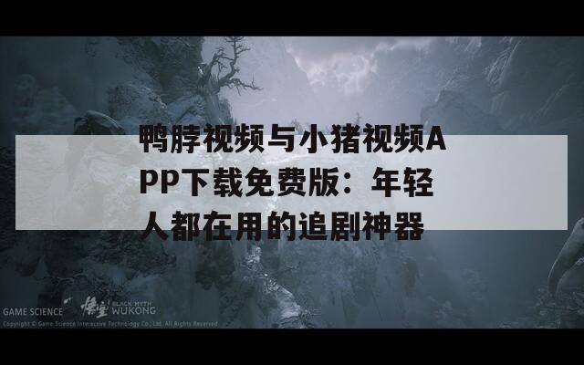 鸭脖视频与小猪视频APP下载免费版：年轻人都在用的追剧神器