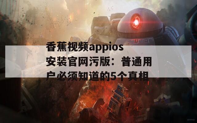香蕉视频appios安装官网污版：普通用户必须知道的5个真相