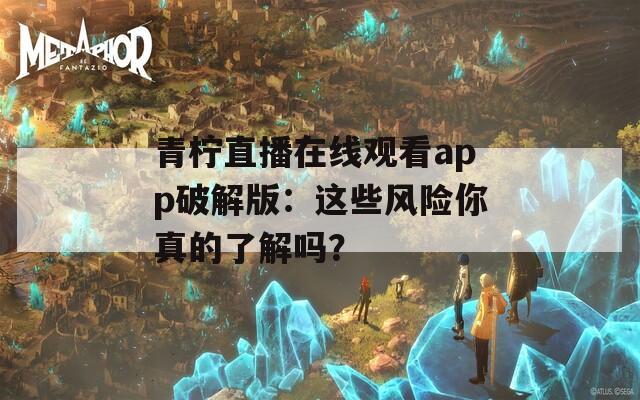 青柠直播在线观看app破解版：这些风险你真的了解吗？