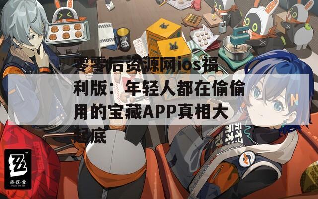 零零后资源网ios福利版：年轻人都在偷偷用的宝藏APP真相大起底