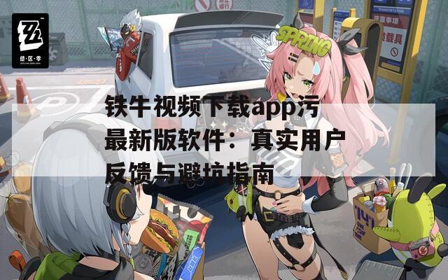 铁牛视频下载app污最新版软件：真实用户反馈与避坑指南