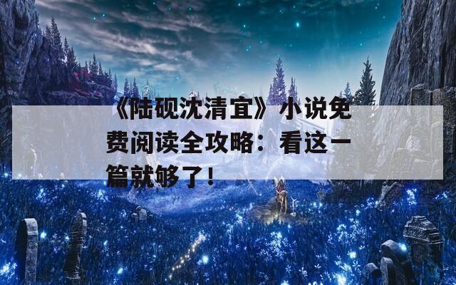 《陆砚沈清宜》小说免费阅读全攻略：看这一篇就够了！
