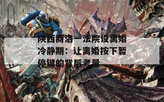 陕西商洛一法院设离婚冷静期：让离婚按下暂停键的背后考量