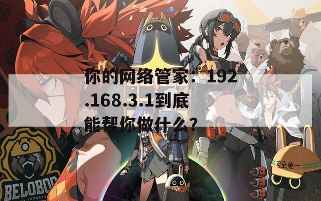 你的网络管家：192.168.3.1到底能帮你做什么？