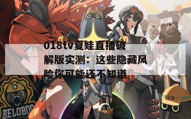 018tv夏娃直播破解版实测：这些隐藏风险你可能还不知道