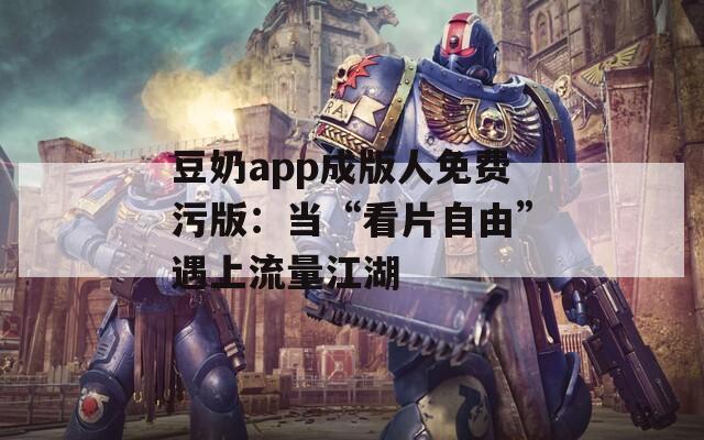 豆奶app成版人免费污版：当“看片自由”遇上流量江湖