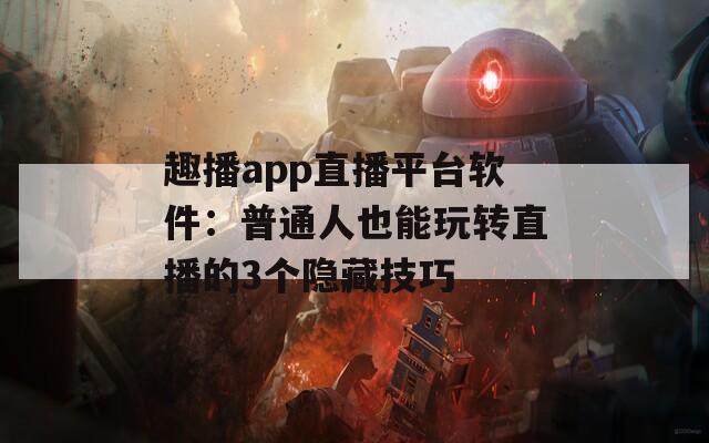 趣播app直播平台软件：普通人也能玩转直播的3个隐藏技巧