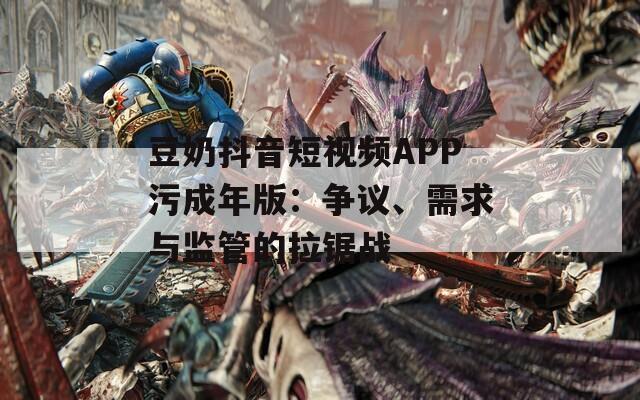 豆奶抖音短视频APP污成年版：争议、需求与监管的拉锯战