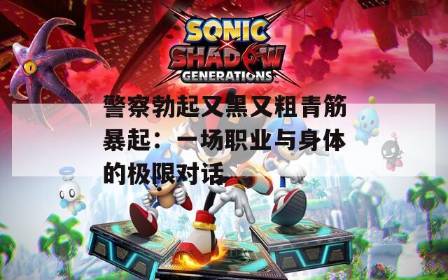 警察勃起又黑又粗青筋暴起：一场职业与身体的极限对话