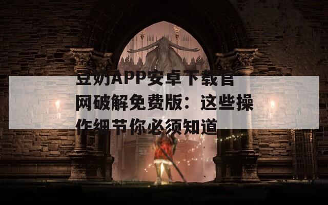 豆奶APP安卓下载官网破解免费版：这些操作细节你必须知道